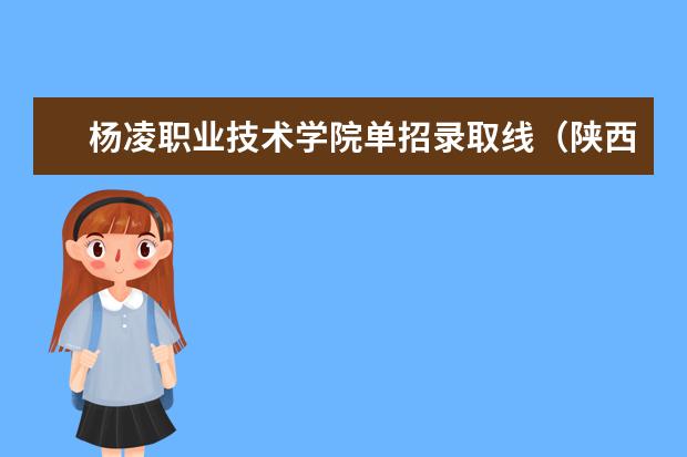 杨凌职业技术学院单招录取线（陕西2023单招学校及分数线）