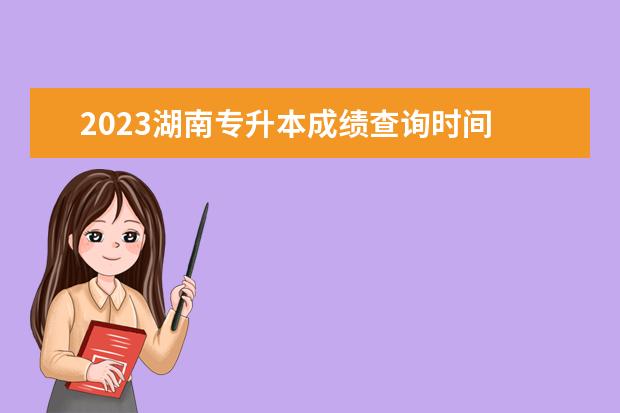 2023湖南专升本成绩查询时间 分数什么时候公布？