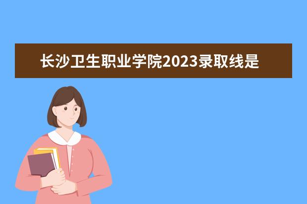 长沙卫生职业学院2023录取线是多少