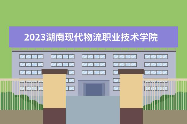 2023湖南现代物流职业技术学院分数线最低是多少