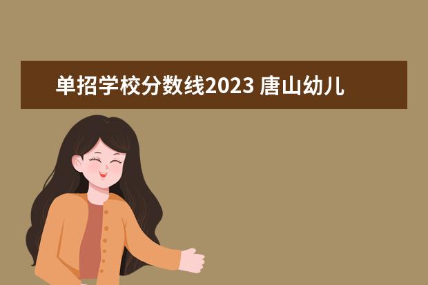 单招学校分数线2023 唐山幼儿师范高等专科学校单招分数线