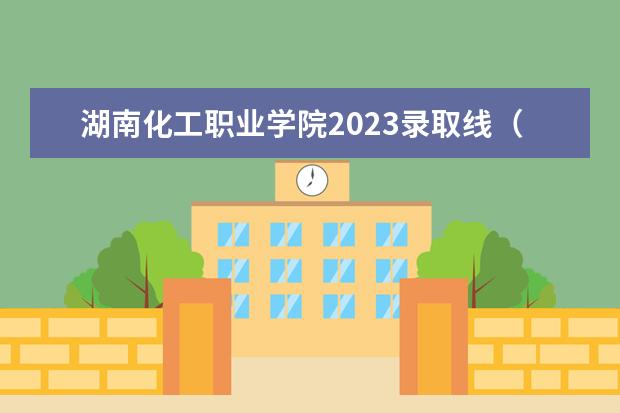 湖南化工职业学院2023录取线（湖南化工职业技术学院单招分数）