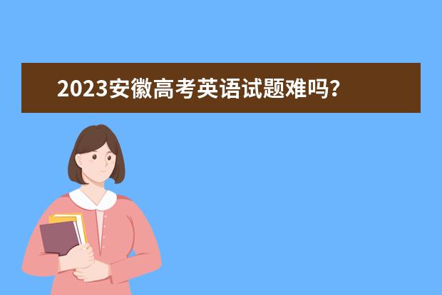 2023安徽高考英语试题难吗？