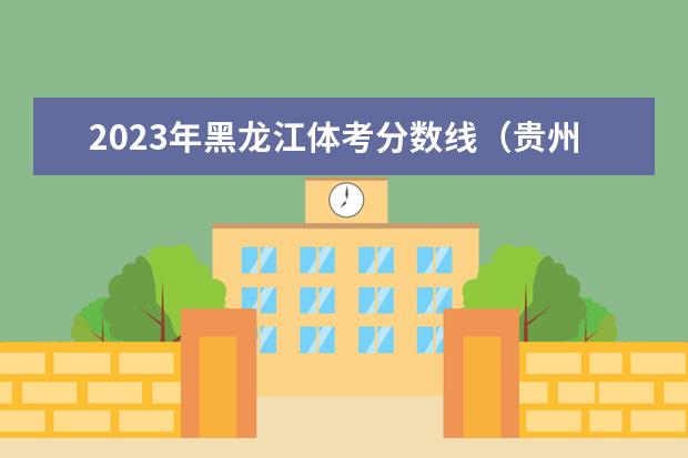 2023年黑龙江体考分数线（贵州省体考分数线2023）