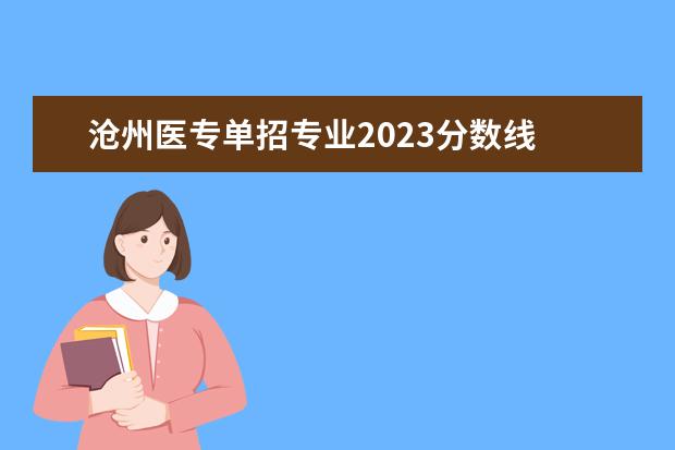 沧州医专单招专业2023分数线 2023河北单招学校及分数线
