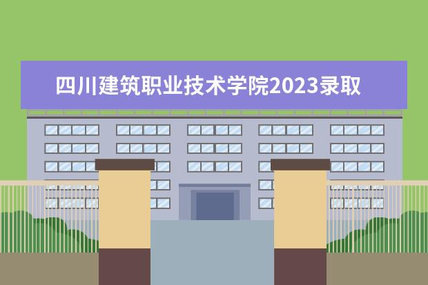 四川建筑职业技术学院2023录取线 2023单考单招分数线