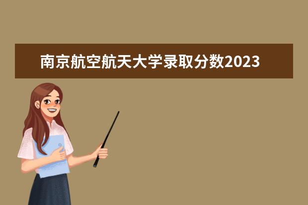 南京航空航天大学录取分数2023（南航大学分数线）