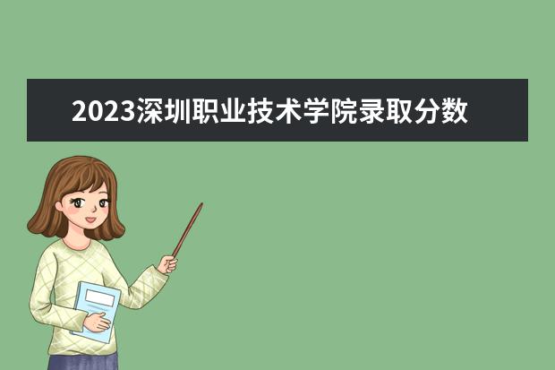 2023深圳职业技术学院录取分数线多少