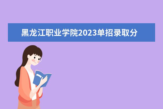 黑龙江职业学院2023单招录取分数线（黑龙江职业学院2023单招录取分数线单招）