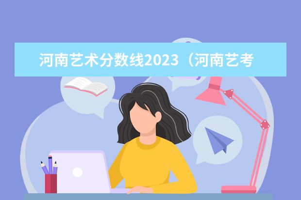 河南艺术分数线2023（河南艺考2023分数）