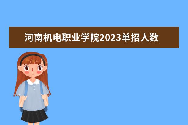 河南机电职业学院2023单招人数（2023河南对口招生分数线）