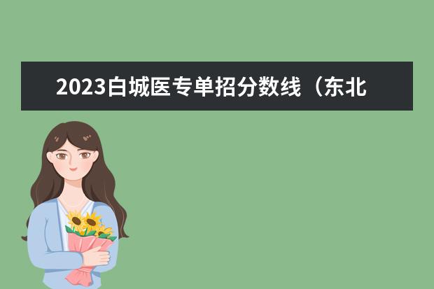 2023白城医专单招分数线（东北医科大学录取分数线2023）