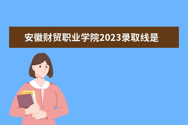 安徽财贸职业学院2023录取线是多少