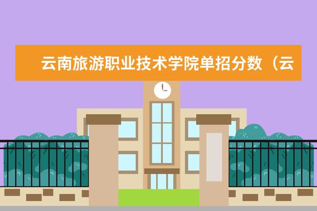 云南旅游职业技术学院单招分数（云南农业职业技术学院单招分数）