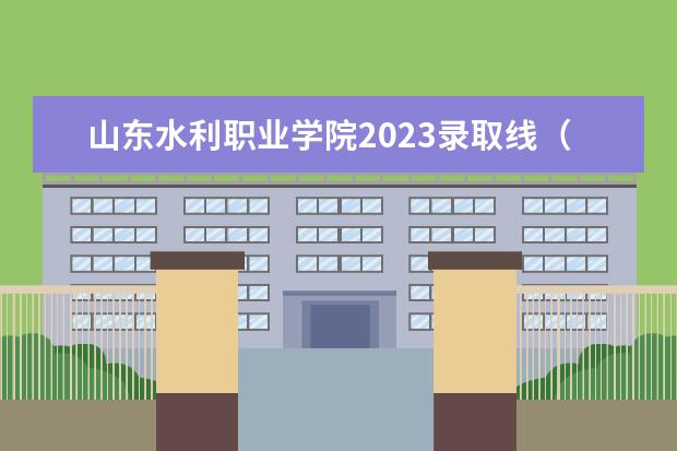 山东水利职业学院2023录取线（2023山东水利职业学院单招录取线）