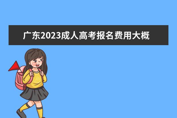 广东2023成人高考报名费用大概多少钱？