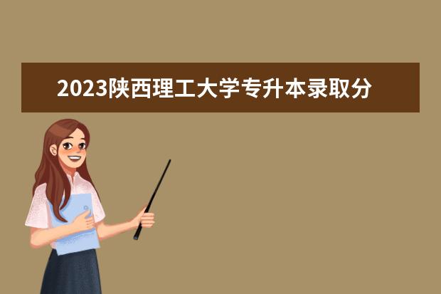 2023陕西理工大学专升本录取分数线 西安思源学院专升本分数线2023