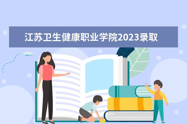 江苏卫生健康职业学院2023录取分数线？（江苏对口单招分数线2023）