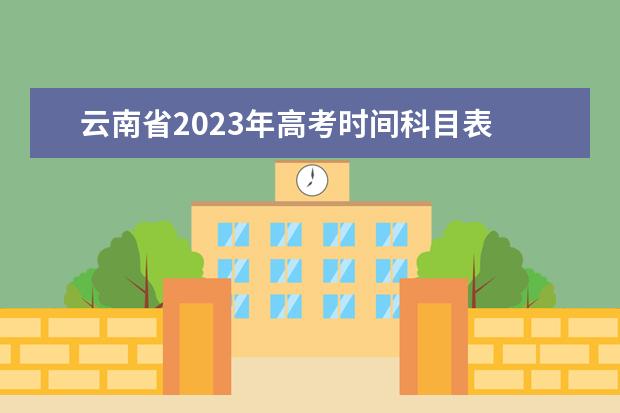 云南省2023年高考时间科目表 云南昆明高考时间2023年时间表