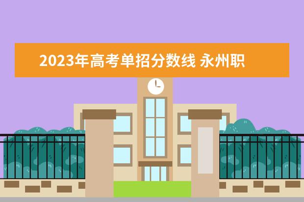 2023年高考单招分数线 永州职业技术学院2023单招分数线