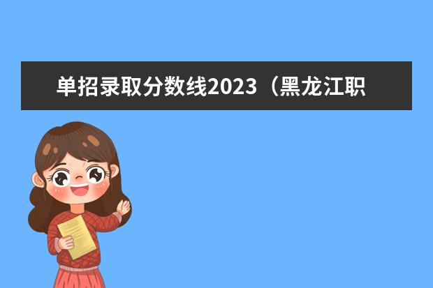 单招录取分数线2023（黑龙江职业学院2023单招录取分数线）