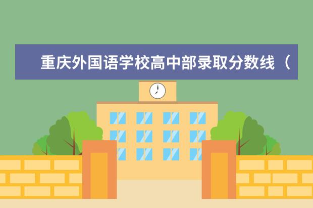 重庆外国语学校高中部录取分数线（重庆鲁能巴蜀中学2023年分数线？）