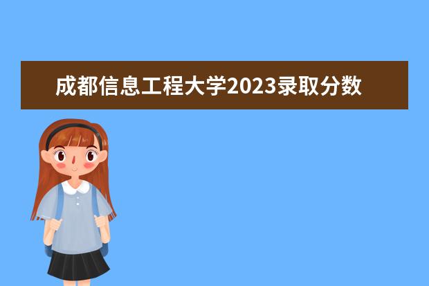 成都信息工程大学2023录取分数线 2023单招三类分数线