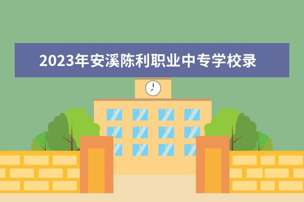 2023年安溪陈利职业中专学校录取分数线多少？