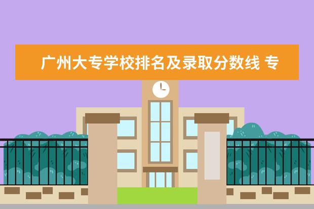 广州大专学校排名及录取分数线 专科排名及分数线