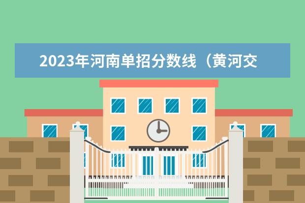 2023年河南单招分数线（黄河交通学院2023招生分数线）
