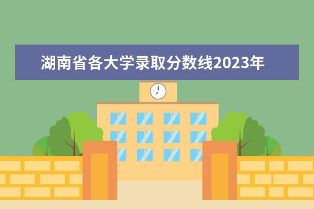 湖南省各大学录取分数线2023年公布 高考录取分数线一览表湖南