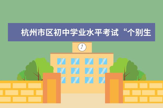 杭州市区初中学业水平考试“个别生”报名公告出炉点击了解？ 2024初升高政策