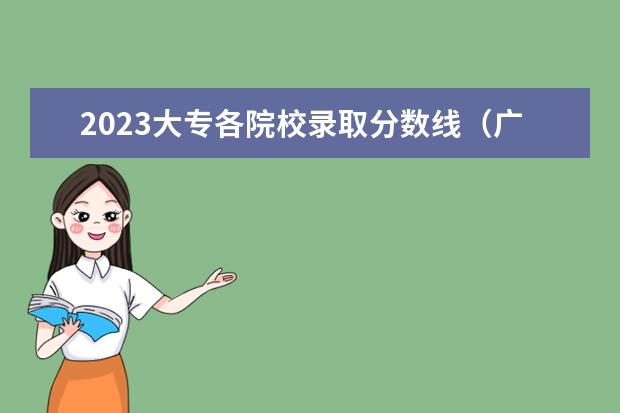 2023大专各院校录取分数线（广东专科学校排名榜及录取分数线）