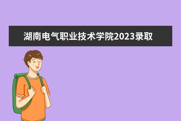 湖南电气职业技术学院2023录取线是多少