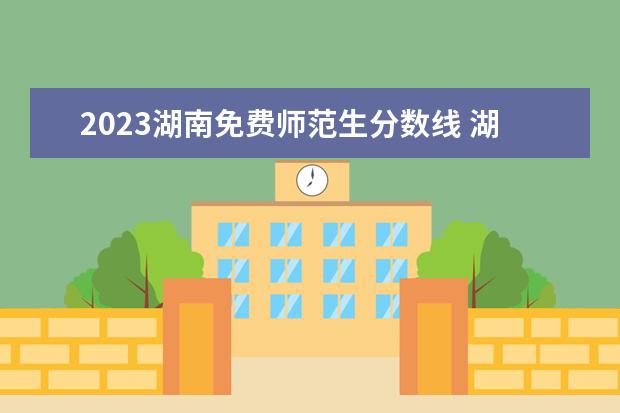 2023湖南免费师范生分数线 湖南师范大学免费师范生提前批2023年录取分数线