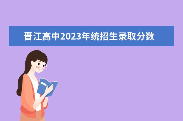 晋江高中2023年统招生录取分数线是多少？