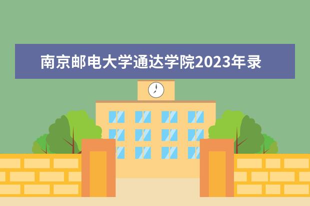 南京邮电大学通达学院2023年录取分数线 西安邮电大学2023年录取分数线