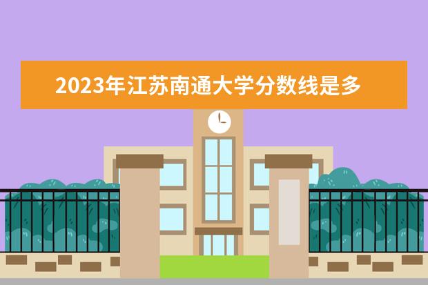 2023年江苏南通大学分数线是多少？