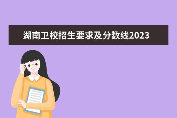 湖南卫校招生要求及分数线2023（湘潭医卫职业技术学院2023分数线）