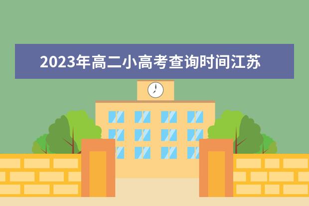 2023年高二小高考查询时间江苏（江苏小高考成绩公布时间）