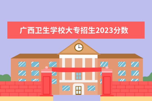 广西卫生学校大专招生2023分数线（广西2023年专科投档线）
