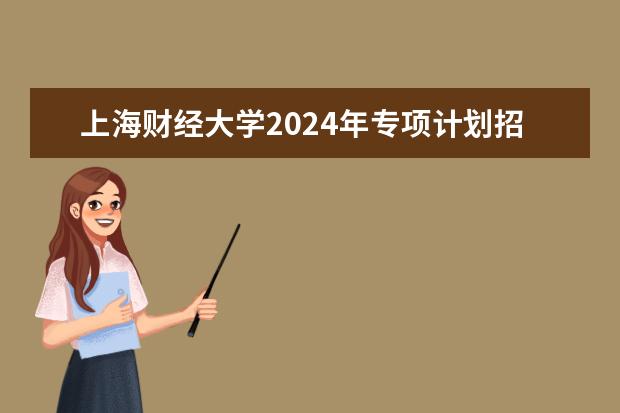 上海财经大学2024年专项计划招生条件 上海财经大学学校优势