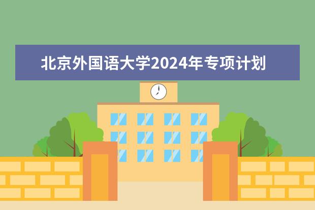 北京外国语大学2024年专项计划招生条件 北京外国语大学学校优势