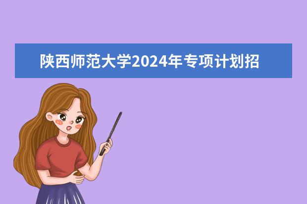 陕西师范大学2024年专项计划招生条件 陕西师范大学学校优势