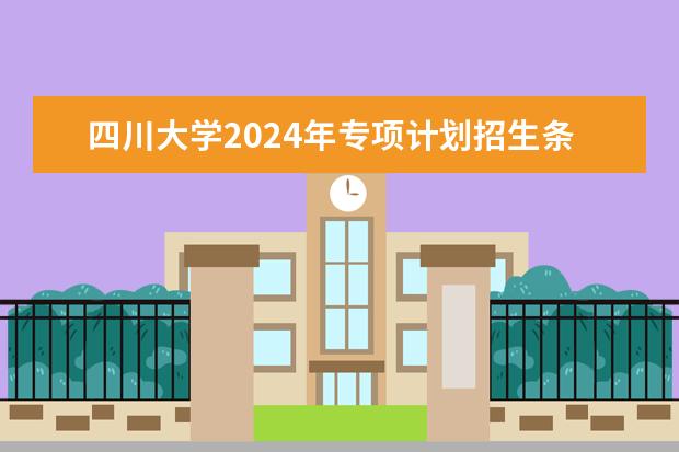 四川大学2024年专项计划招生条件 四川大学学校优势