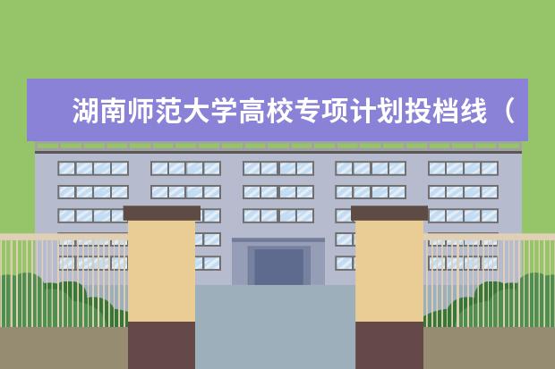 湖南师范大学高校专项计划投档线（湖南师范大学高校专项计划分数线）