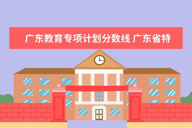 广东教育专项计划分数线 广东省特殊类型招生录取控制线