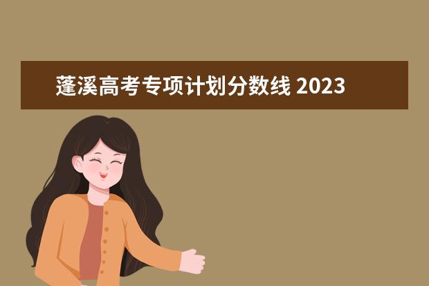 蓬溪高考专项计划分数线 2023高校专项计划学校录取分数线