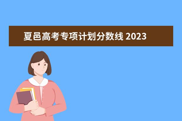 夏邑高考专项计划分数线 2023高校专项计划学校录取分数线