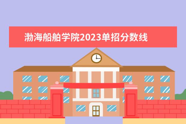 渤海船舶学院2023单招分数线 2023渤海船舶单招分数线